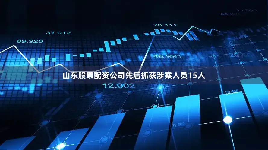 山东股票配资公司先后抓获涉案人员15人