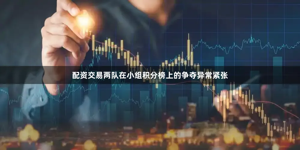配资交易两队在小组积分榜上的争夺异常紧张