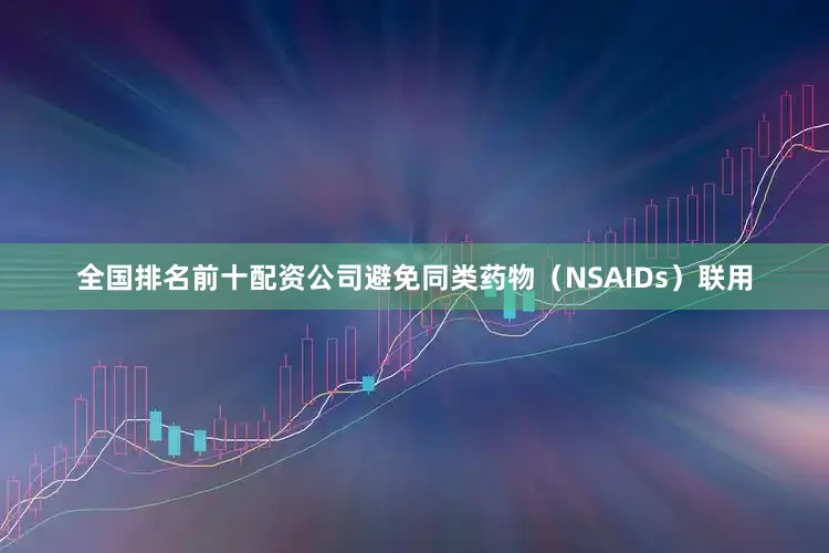 全国排名前十配资公司避免同类药物（NSAIDs）联用