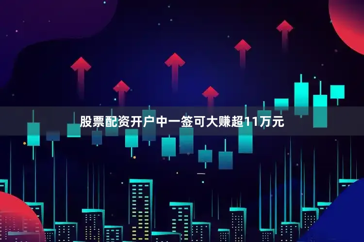 股票配资开户中一签可大赚超11万元