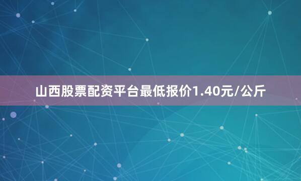 山西股票配资平台最低报价1.40元/公斤