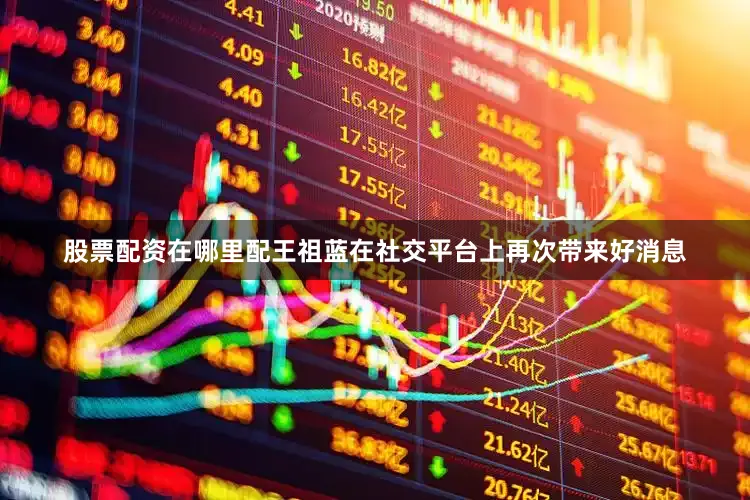 股票配资在哪里配王祖蓝在社交平台上再次带来好消息