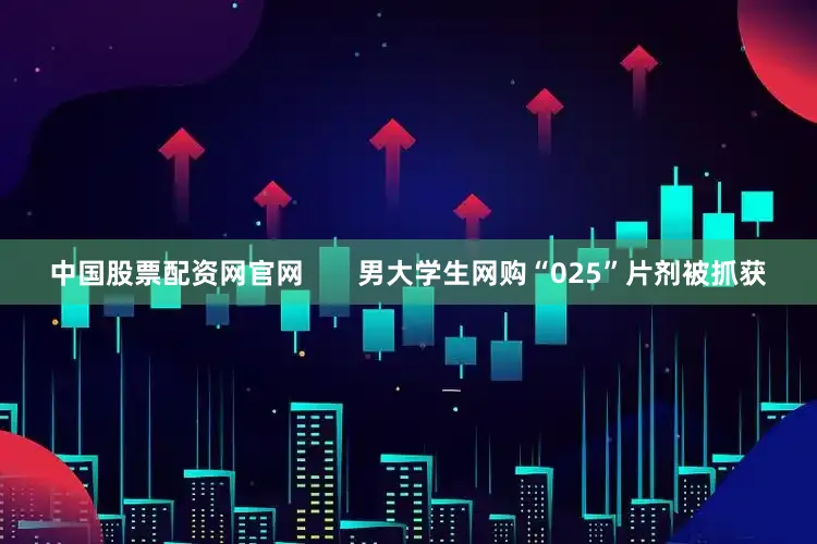 中国股票配资网官网       男大学生网购“025”片剂被抓获
