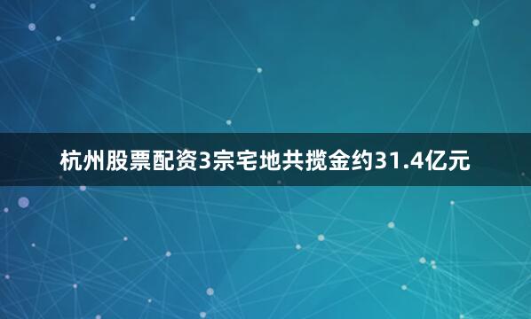 杭州股票配资3宗宅地共揽金约31.4亿元