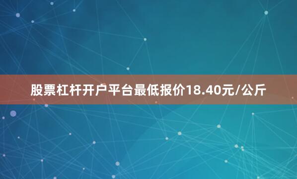 股票杠杆开户平台最低报价18.40元/公斤