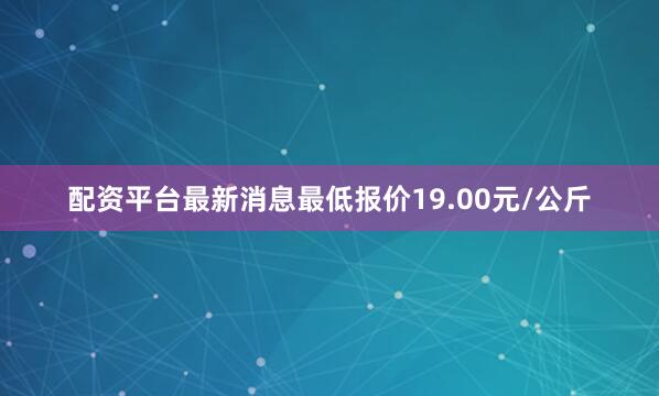 配资平台最新消息最低报价19.00元/公斤