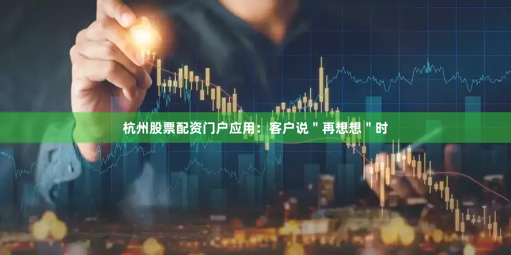 杭州股票配资门户应用：客户说＂再想想＂时