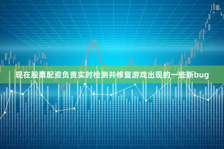 现在股票配资负责实时检测并修复游戏出现的一些新bug