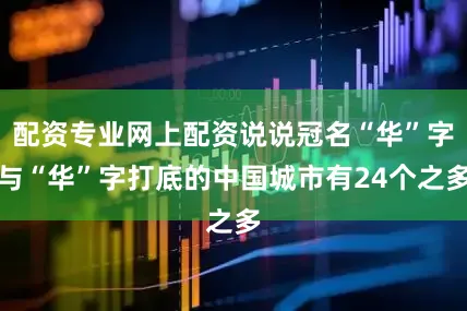 配资专业网上配资说说冠名“华”字与“华”字打底的中国城市有24个之多