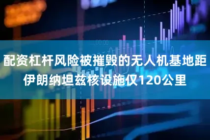 配资杠杆风险被摧毁的无人机基地距伊朗纳坦兹核设施仅120公里