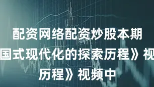 配资网络配资炒股本期《中国式现代化的探索历程》视频中