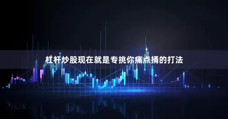 杠杆炒股现在就是专挑你痛点捅的打法