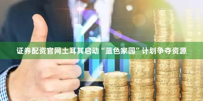 证券配资官网土耳其启动“蓝色家园”计划争夺资源
