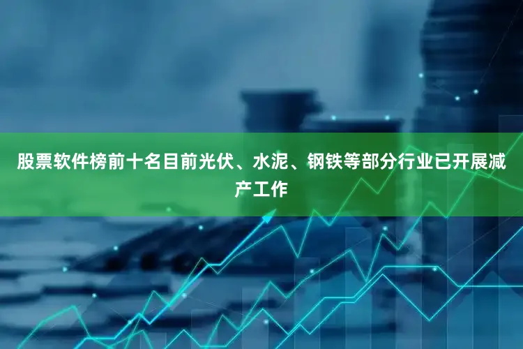 股票软件榜前十名目前光伏、水泥、钢铁等部分行业已开展减产工作