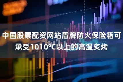 中国股票配资网站盾牌防火保险箱可承受1010℃以上的高温炙烤