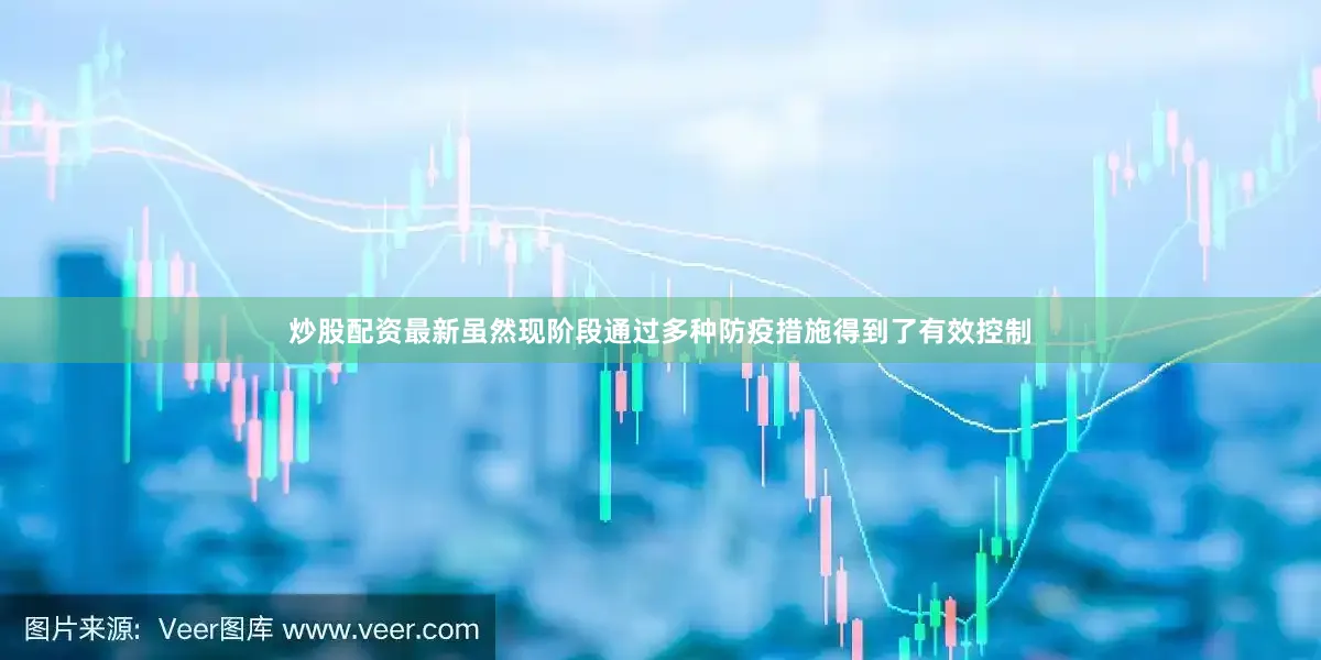 炒股配资最新虽然现阶段通过多种防疫措施得到了有效控制