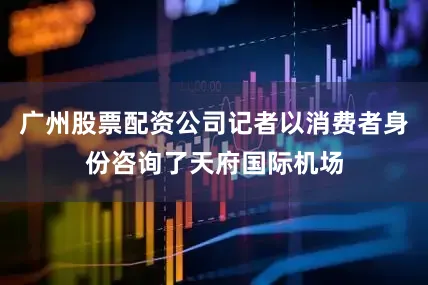 广州股票配资公司记者以消费者身份咨询了天府国际机场