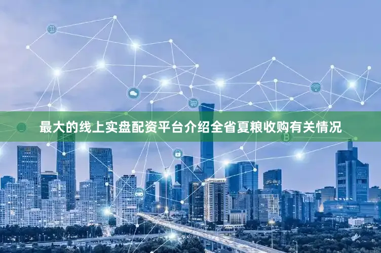 最大的线上实盘配资平台介绍全省夏粮收购有关情况
