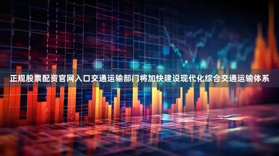 正规股票配资官网入口交通运输部门将加快建设现代化综合交通运输体系