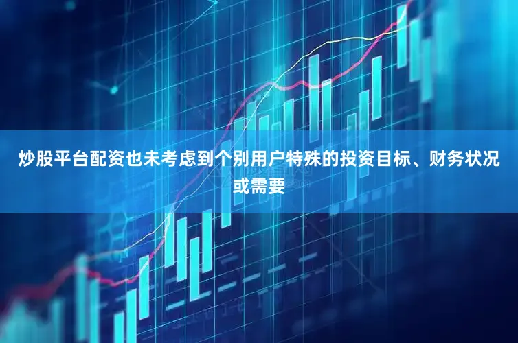 炒股平台配资也未考虑到个别用户特殊的投资目标、财务状况或需要