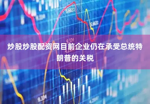 炒股炒股配资网目前企业仍在承受总统特朗普的关税