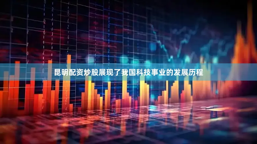 昆明配资炒股展现了我国科技事业的发展历程