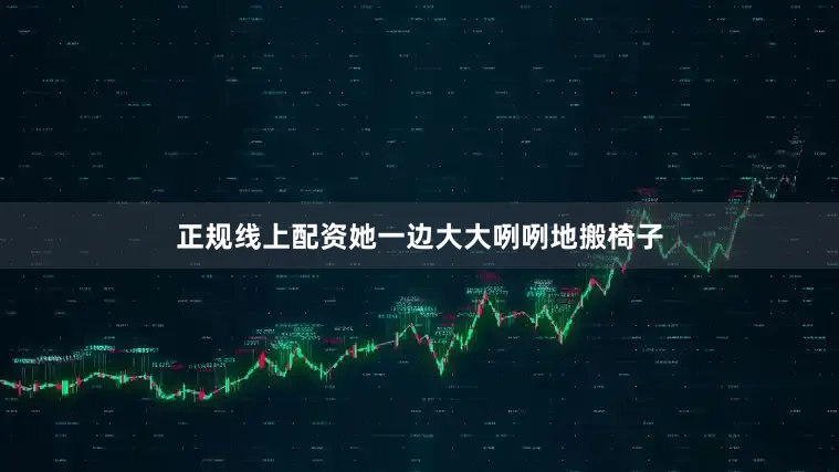 正规线上配资她一边大大咧咧地搬椅子