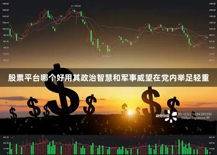 股票平台哪个好用其政治智慧和军事威望在党内举足轻重