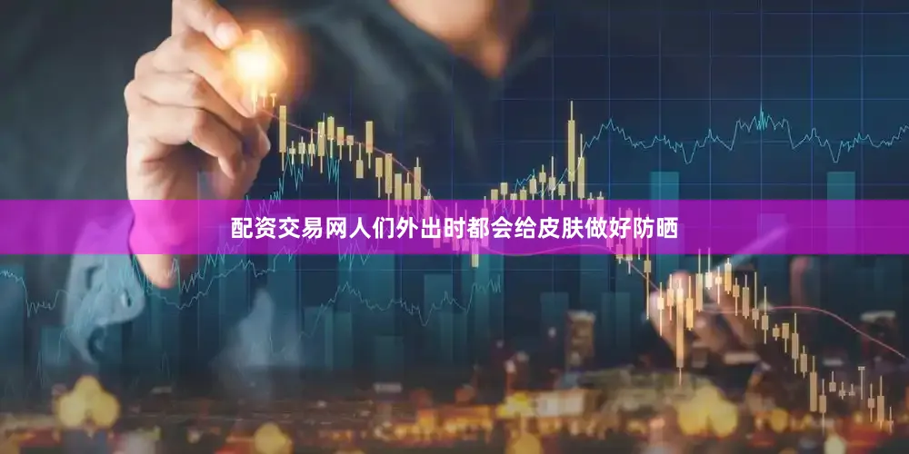 配资交易网人们外出时都会给皮肤做好防晒