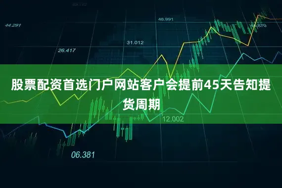 股票配资首选门户网站客户会提前45天告知提货周期