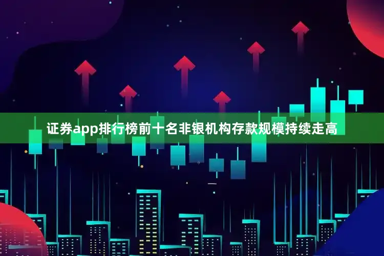 证券app排行榜前十名非银机构存款规模持续走高
