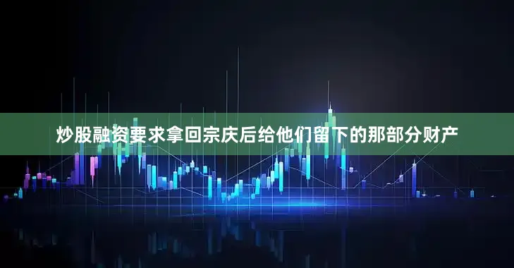 炒股融资要求拿回宗庆后给他们留下的那部分财产