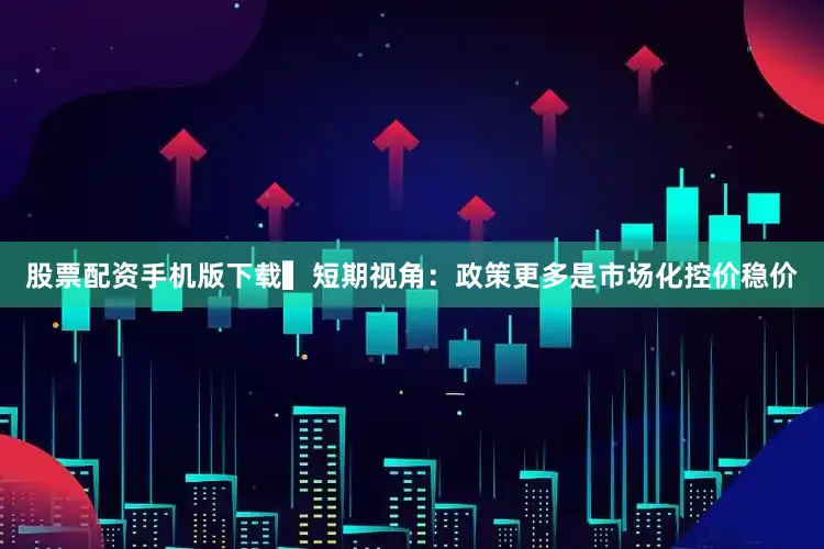 股票配资手机版下载▍短期视角：政策更多是市场化控价稳价