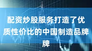 配资炒股服务打造了优质性价比的中国制造品牌