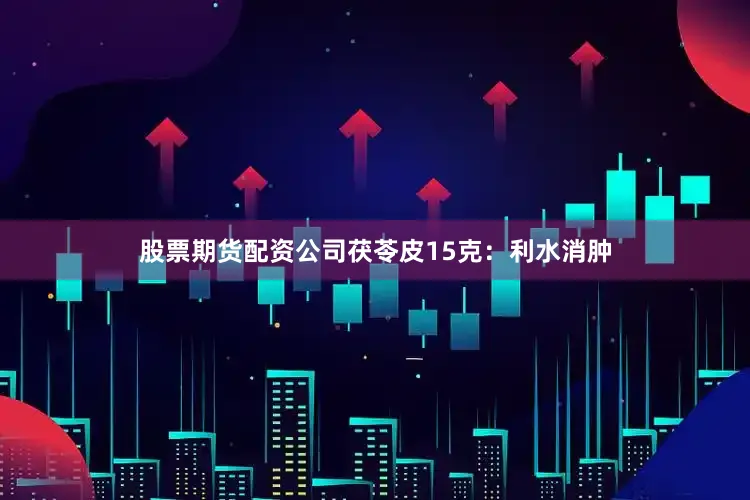 股票期货配资公司茯苓皮15克：利水消肿
