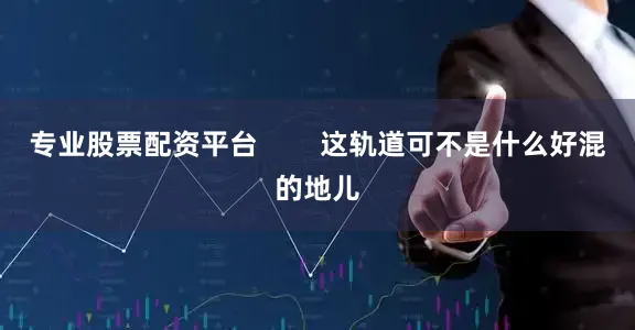 专业股票配资平台        这轨道可不是什么好混的地儿