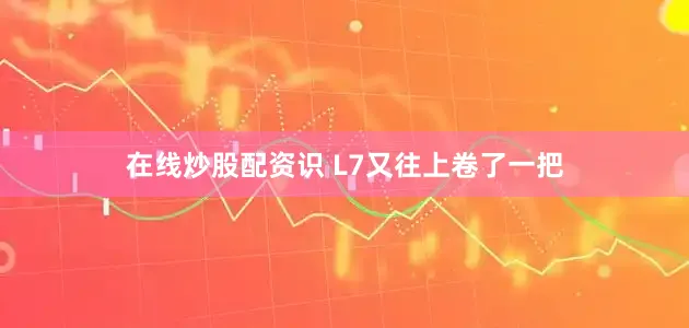 在线炒股配资识 L7又往上卷了一把