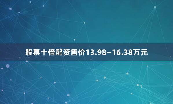 股票十倍配资售价13.98—16.38万元