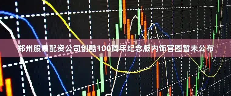 郑州股票配资公司创酷100周年纪念版内饰官图暂未公布