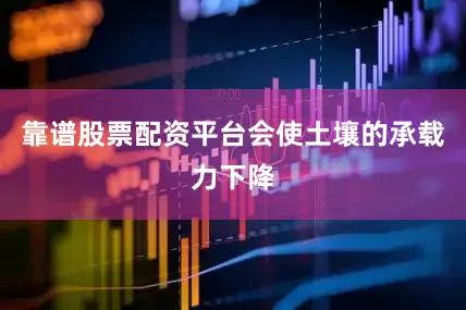 靠谱股票配资平台会使土壤的承载力下降