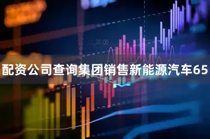配资公司查询集团销售新能源汽车65