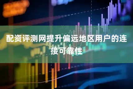配资评测网提升偏远地区用户的连接可靠性