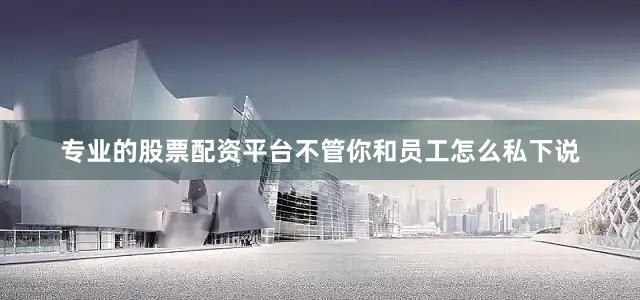 专业的股票配资平台不管你和员工怎么私下说