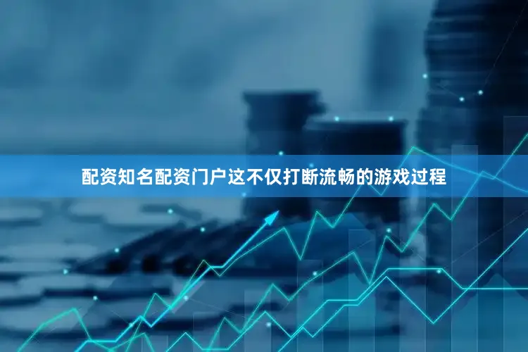 配资知名配资门户这不仅打断流畅的游戏过程