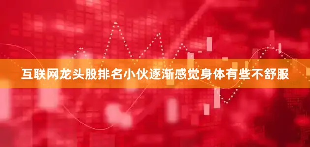 互联网龙头股排名小伙逐渐感觉身体有些不舒服