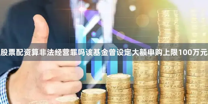 股票配资算非法经营罪吗该基金曾设定大额申购上限100万元