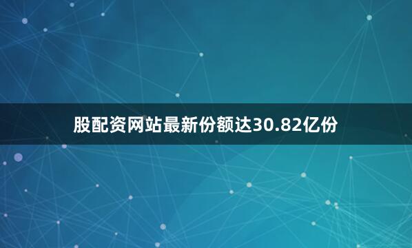 股配资网站最新份额达30.82亿份