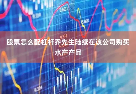 股票怎么配杠杆乔先生陆续在该公司购买水产产品