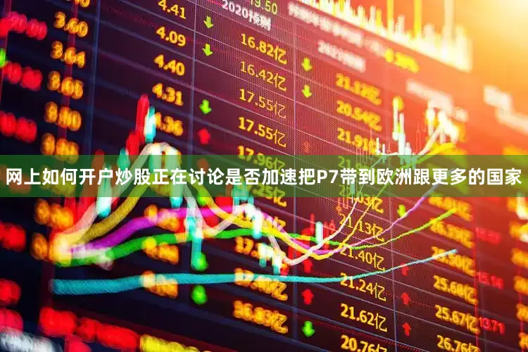 网上如何开户炒股正在讨论是否加速把P7带到欧洲跟更多的国家