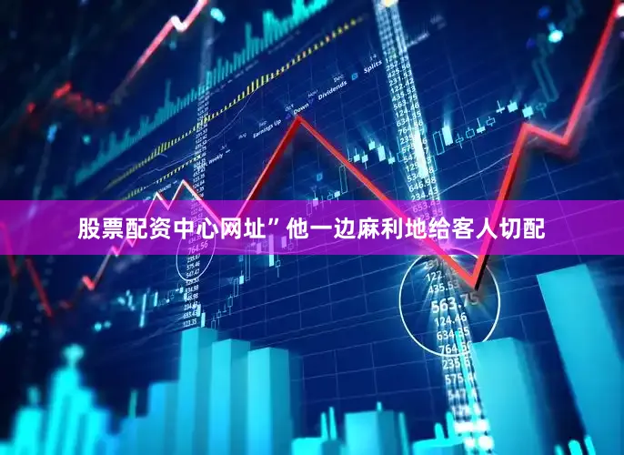 股票配资中心网址”他一边麻利地给客人切配